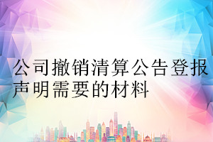 公司撤銷清算公告登報(bào)聲明需要的材料