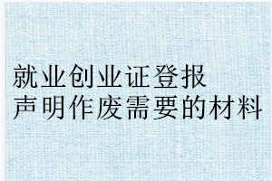 就業(yè)創(chuàng)業(yè)證登報(bào)聲明作廢需要的材料