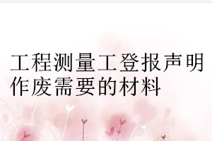 工程測(cè)量工登報(bào)聲明作廢需要的材料