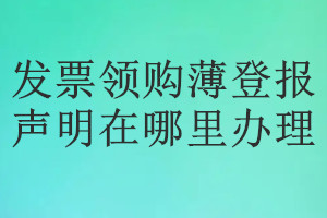 發(fā)票領(lǐng)購薄登報聲明在哪里辦理