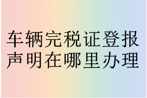 車(chē)輛完稅證登報(bào)聲明在哪里辦理