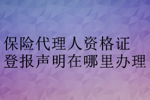 保險(xiǎn)代理人資格證登報(bào)聲明在哪里辦理