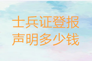 士兵證登報(bào)多少錢(qián)_士兵證登報(bào)掛失費(fèi)用
