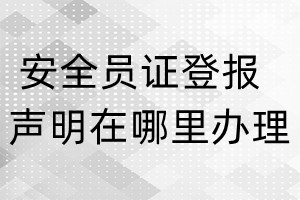 安全員證登報(bào)聲明在哪里辦理