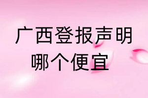 廣西登報(bào)聲明哪個(gè)便宜
