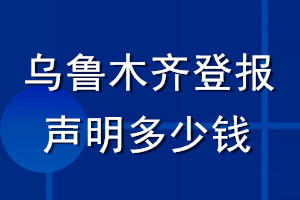 烏魯木齊登報(bào)聲明多少錢(qián)_烏魯木齊登報(bào)遺失聲明多少錢(qián)