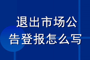 退出市場(chǎng)公告登報(bào)怎么寫