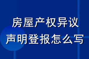 房屋產(chǎn)權(quán)異議聲明登報怎么寫