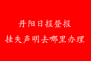 丹陽(yáng)日?qǐng)?bào)登報(bào)掛失聲明去哪里辦理